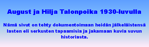 Text Box: August ja Hilja Talonpoika 1930-luvullaN�m� sivut on tehty dokumentoimaan heid�n j�lkel�istens� lasten eli serkusten tapaamisia ja jakamaan kuvia suvun historiasta.